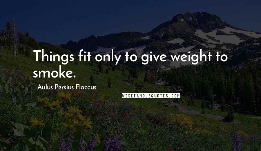 Aulus Persius Flaccus Quotes: Things fit only to give weight to smoke.