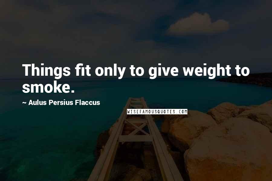 Aulus Persius Flaccus Quotes: Things fit only to give weight to smoke.