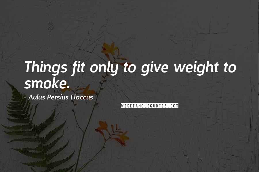 Aulus Persius Flaccus Quotes: Things fit only to give weight to smoke.