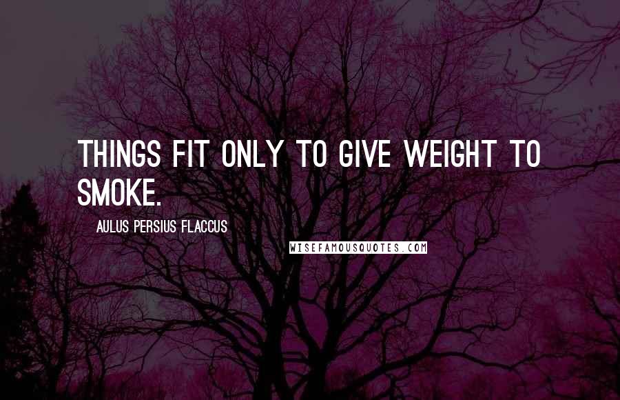 Aulus Persius Flaccus Quotes: Things fit only to give weight to smoke.