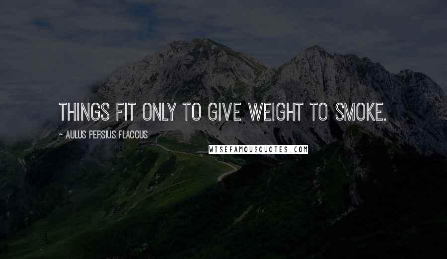Aulus Persius Flaccus Quotes: Things fit only to give weight to smoke.