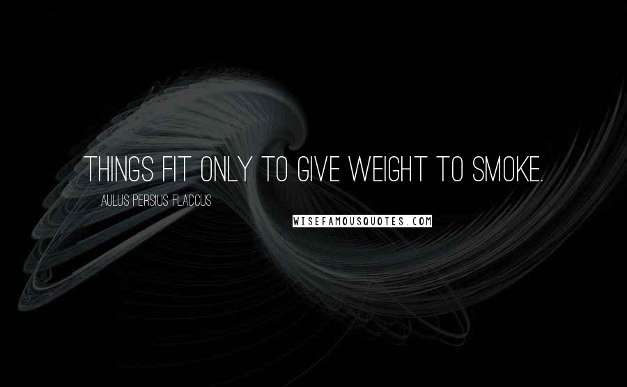 Aulus Persius Flaccus Quotes: Things fit only to give weight to smoke.