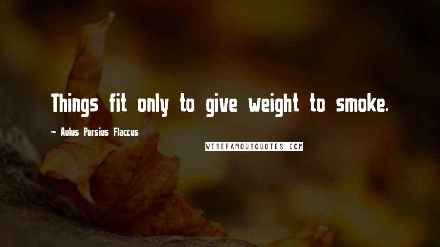 Aulus Persius Flaccus Quotes: Things fit only to give weight to smoke.