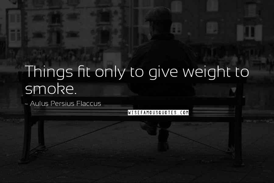 Aulus Persius Flaccus Quotes: Things fit only to give weight to smoke.