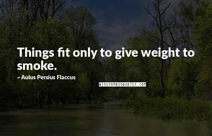 Aulus Persius Flaccus Quotes: Things fit only to give weight to smoke.