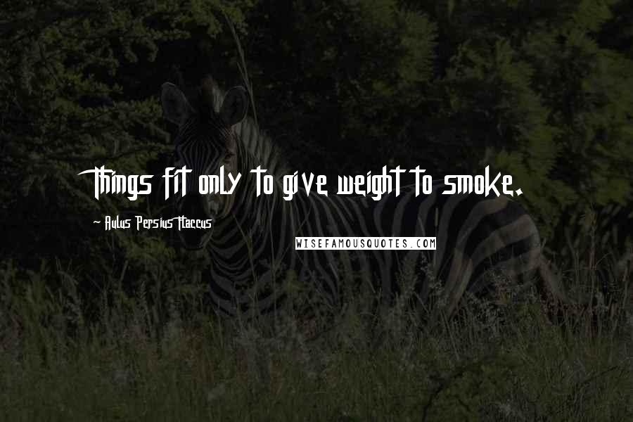 Aulus Persius Flaccus Quotes: Things fit only to give weight to smoke.