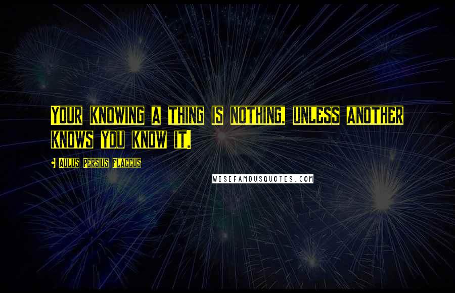 Aulus Persius Flaccus Quotes: Your knowing a thing is nothing, unless another knows you know it.