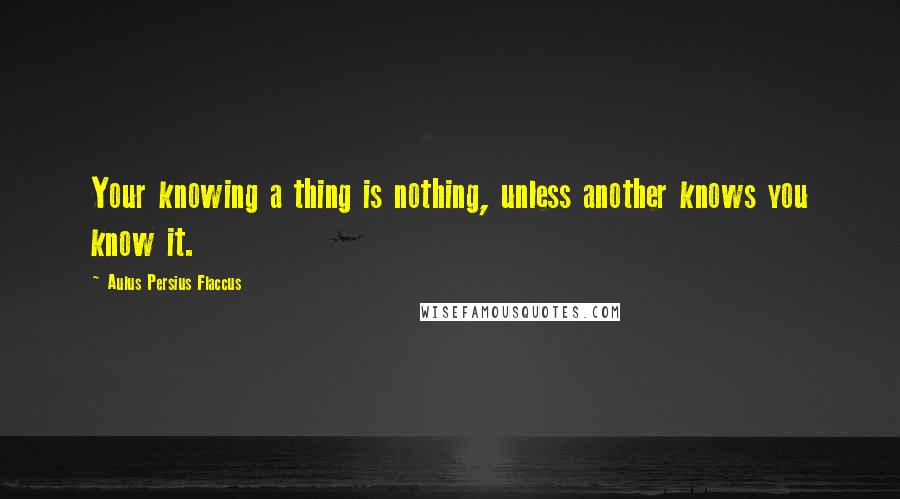 Aulus Persius Flaccus Quotes: Your knowing a thing is nothing, unless another knows you know it.