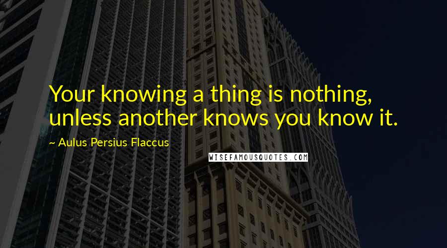 Aulus Persius Flaccus Quotes: Your knowing a thing is nothing, unless another knows you know it.
