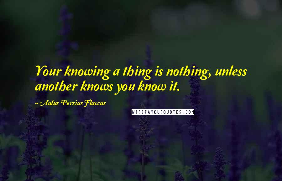 Aulus Persius Flaccus Quotes: Your knowing a thing is nothing, unless another knows you know it.