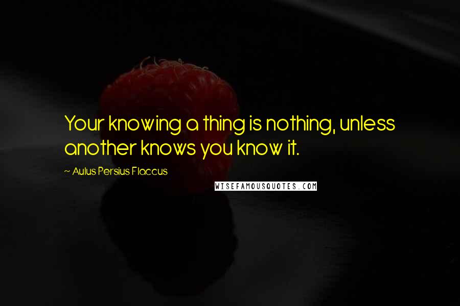 Aulus Persius Flaccus Quotes: Your knowing a thing is nothing, unless another knows you know it.