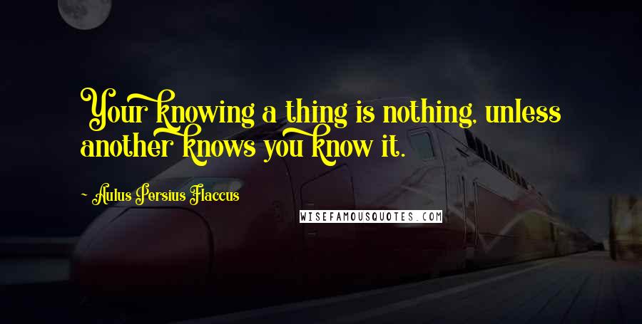 Aulus Persius Flaccus Quotes: Your knowing a thing is nothing, unless another knows you know it.