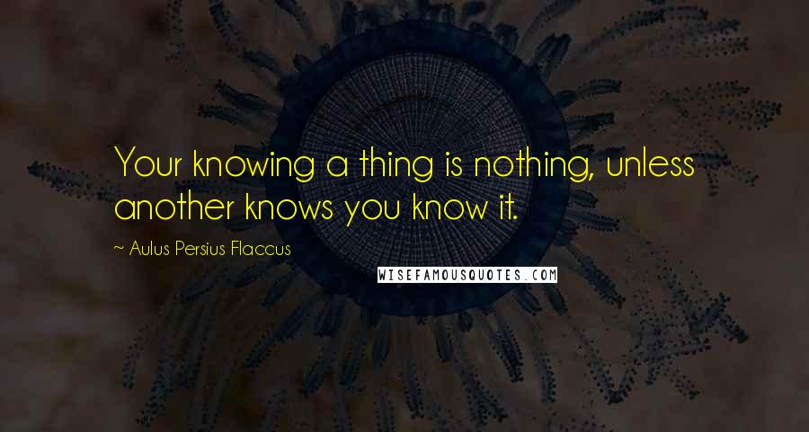 Aulus Persius Flaccus Quotes: Your knowing a thing is nothing, unless another knows you know it.