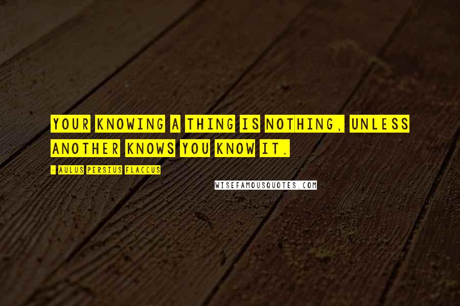 Aulus Persius Flaccus Quotes: Your knowing a thing is nothing, unless another knows you know it.