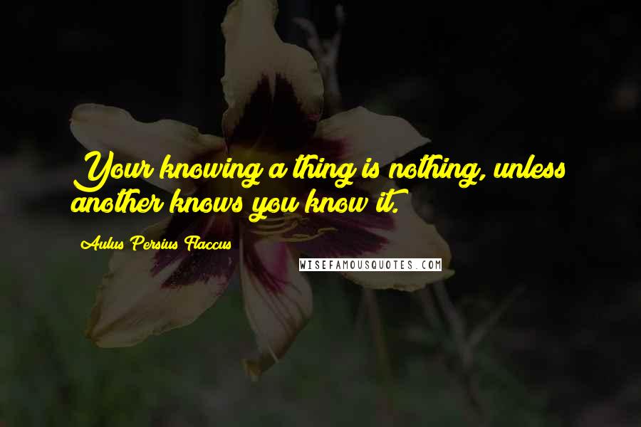 Aulus Persius Flaccus Quotes: Your knowing a thing is nothing, unless another knows you know it.