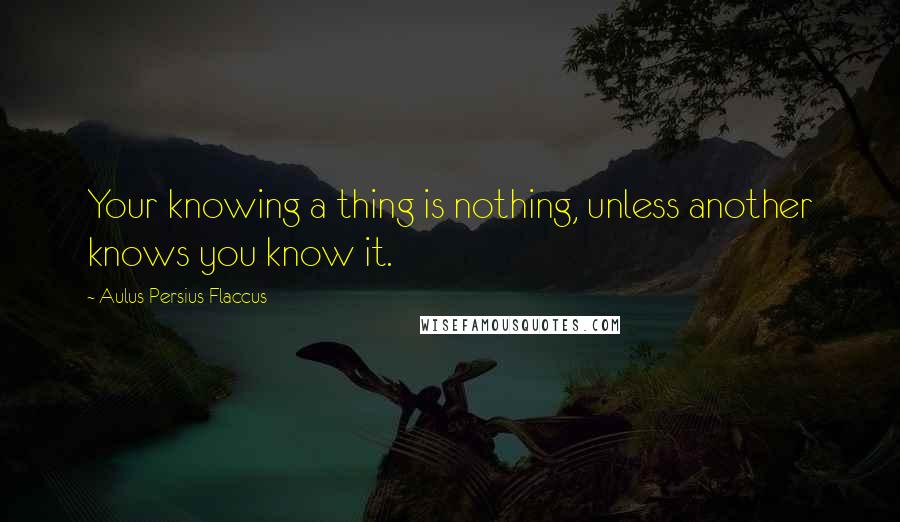 Aulus Persius Flaccus Quotes: Your knowing a thing is nothing, unless another knows you know it.