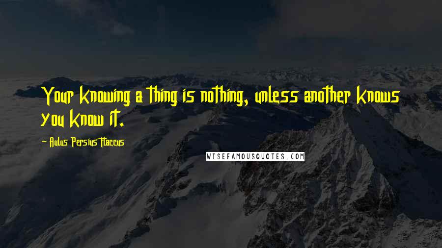 Aulus Persius Flaccus Quotes: Your knowing a thing is nothing, unless another knows you know it.