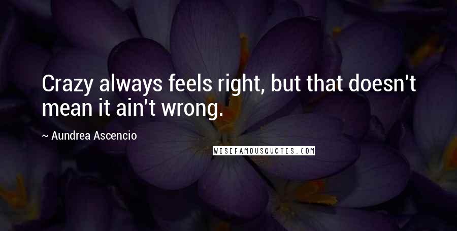 Aundrea Ascencio Quotes: Crazy always feels right, but that doesn't mean it ain't wrong.