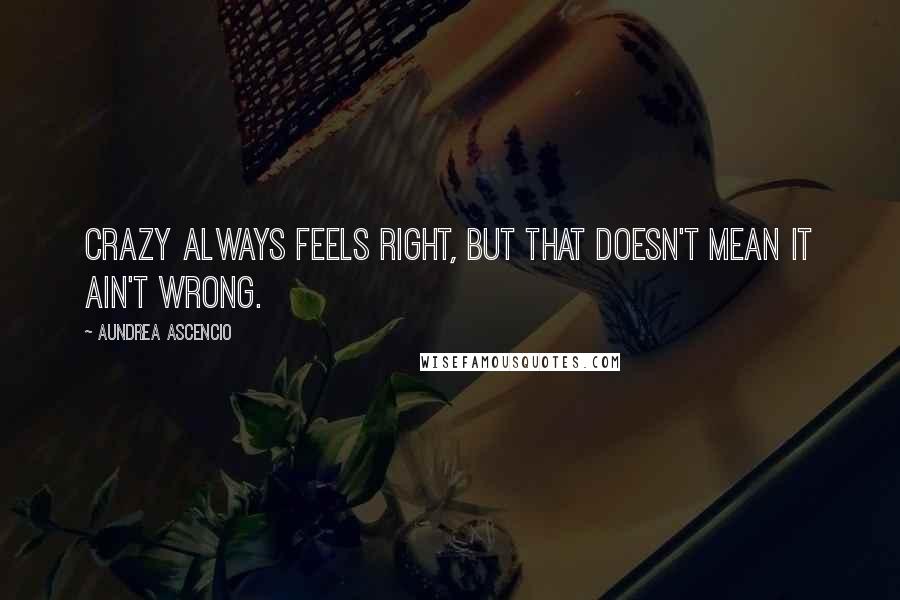Aundrea Ascencio Quotes: Crazy always feels right, but that doesn't mean it ain't wrong.