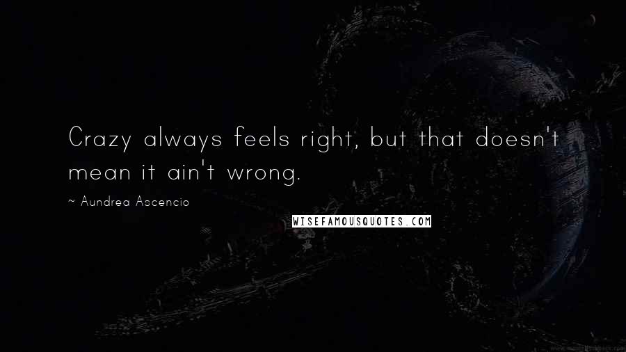 Aundrea Ascencio Quotes: Crazy always feels right, but that doesn't mean it ain't wrong.