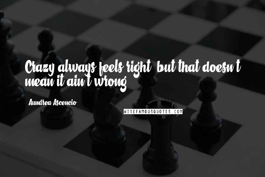 Aundrea Ascencio Quotes: Crazy always feels right, but that doesn't mean it ain't wrong.