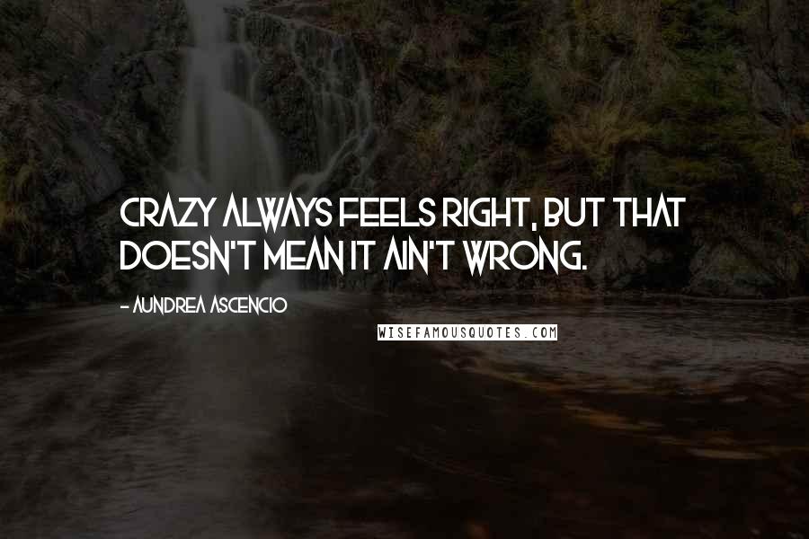 Aundrea Ascencio Quotes: Crazy always feels right, but that doesn't mean it ain't wrong.