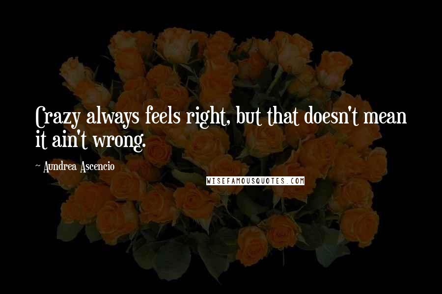 Aundrea Ascencio Quotes: Crazy always feels right, but that doesn't mean it ain't wrong.
