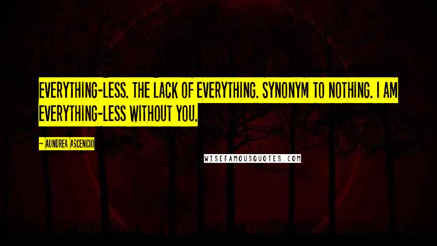 Aundrea Ascencio Quotes: Everything-less. The lack of everything. Synonym to nothing. I am everything-less without you.