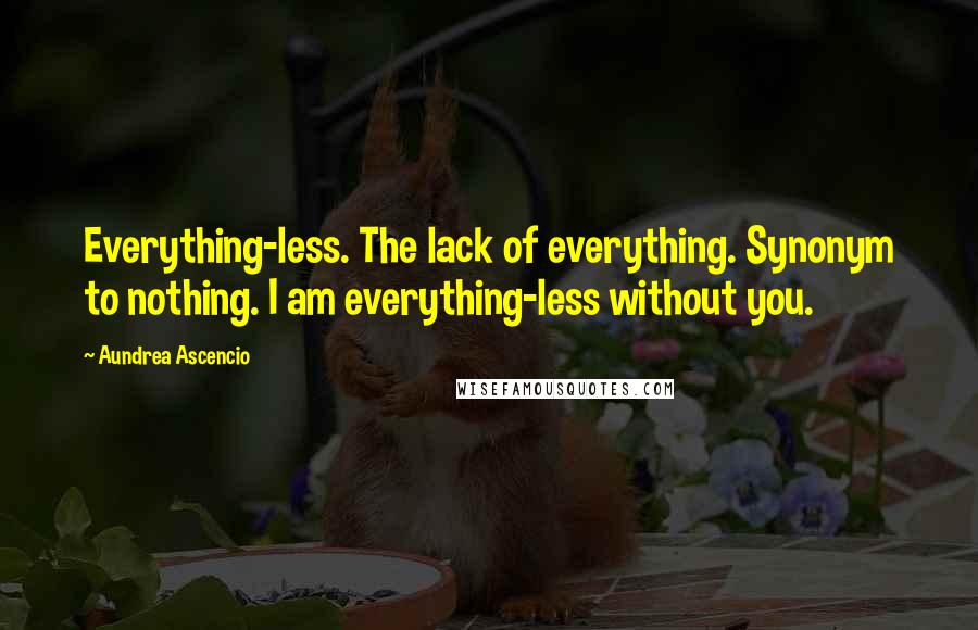 Aundrea Ascencio Quotes: Everything-less. The lack of everything. Synonym to nothing. I am everything-less without you.