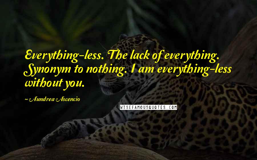 Aundrea Ascencio Quotes: Everything-less. The lack of everything. Synonym to nothing. I am everything-less without you.