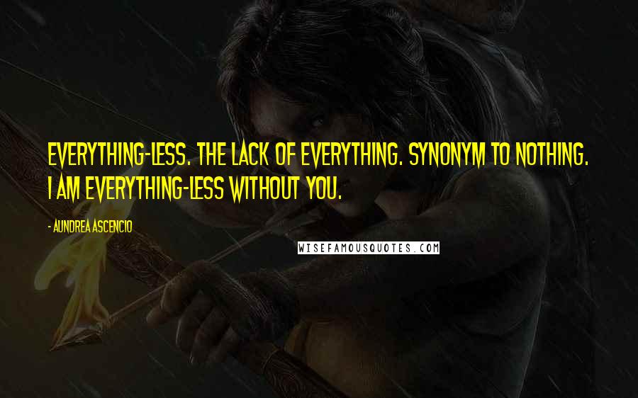 Aundrea Ascencio Quotes: Everything-less. The lack of everything. Synonym to nothing. I am everything-less without you.