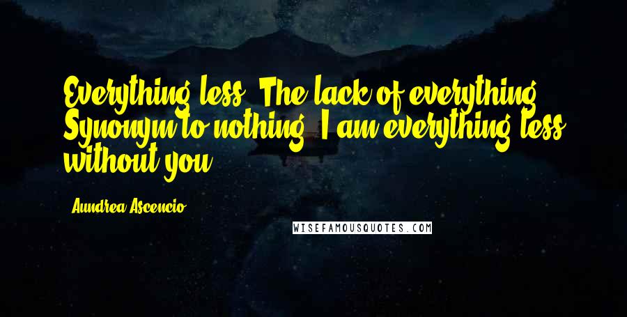 Aundrea Ascencio Quotes: Everything-less. The lack of everything. Synonym to nothing. I am everything-less without you.