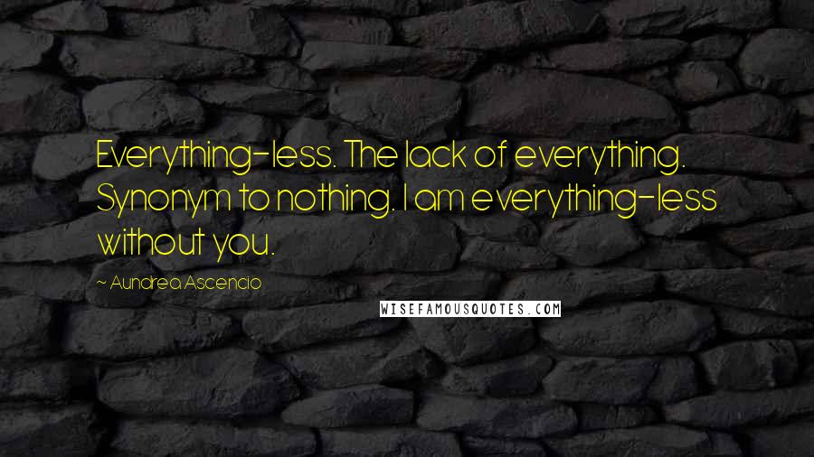 Aundrea Ascencio Quotes: Everything-less. The lack of everything. Synonym to nothing. I am everything-less without you.