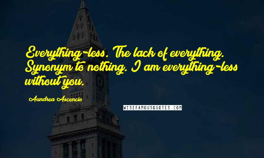 Aundrea Ascencio Quotes: Everything-less. The lack of everything. Synonym to nothing. I am everything-less without you.