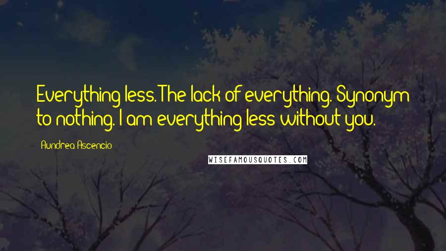 Aundrea Ascencio Quotes: Everything-less. The lack of everything. Synonym to nothing. I am everything-less without you.