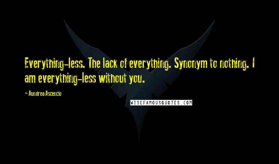 Aundrea Ascencio Quotes: Everything-less. The lack of everything. Synonym to nothing. I am everything-less without you.