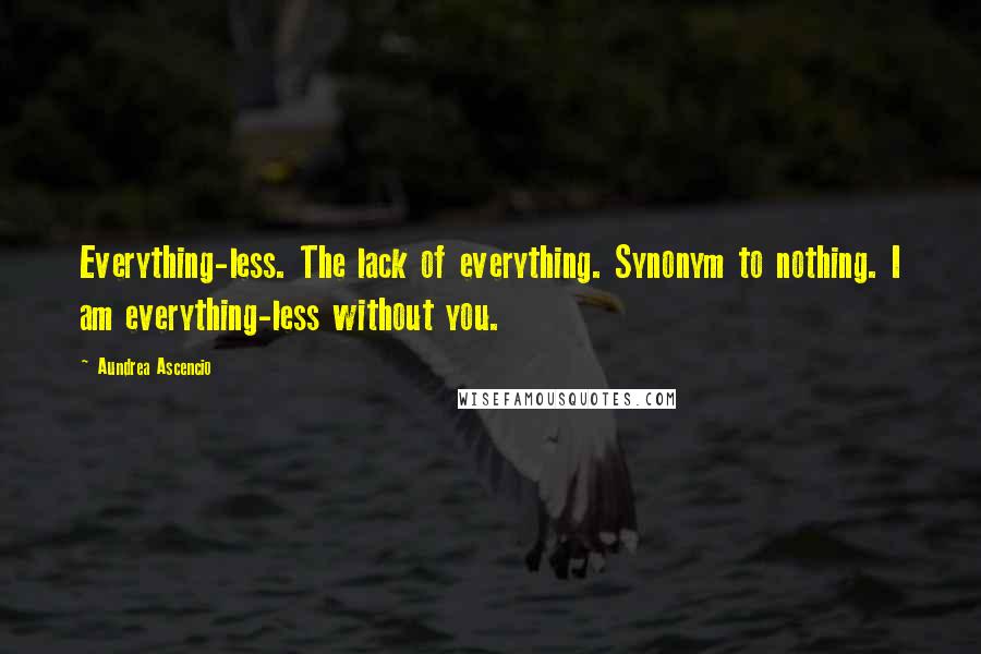 Aundrea Ascencio Quotes: Everything-less. The lack of everything. Synonym to nothing. I am everything-less without you.