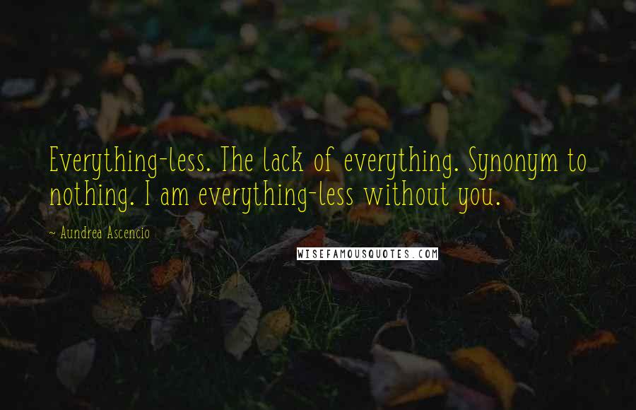 Aundrea Ascencio Quotes: Everything-less. The lack of everything. Synonym to nothing. I am everything-less without you.