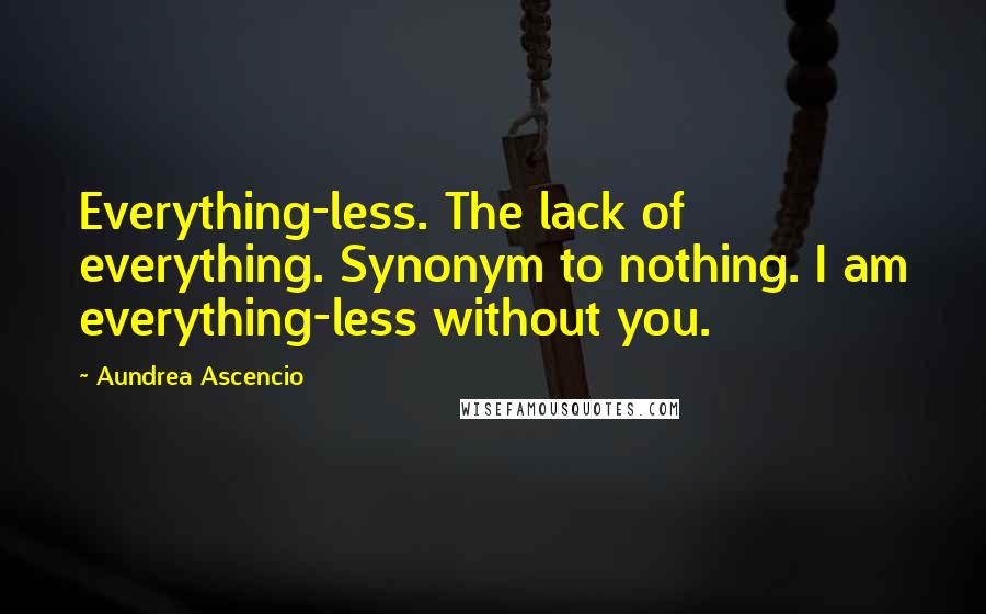 Aundrea Ascencio Quotes: Everything-less. The lack of everything. Synonym to nothing. I am everything-less without you.
