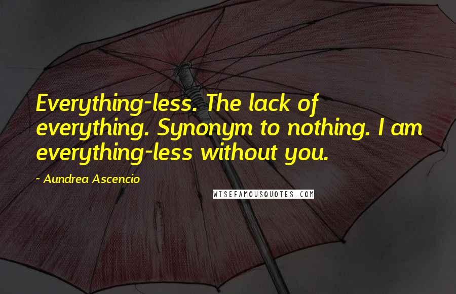 Aundrea Ascencio Quotes: Everything-less. The lack of everything. Synonym to nothing. I am everything-less without you.