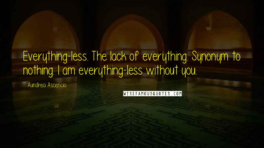 Aundrea Ascencio Quotes: Everything-less. The lack of everything. Synonym to nothing. I am everything-less without you.