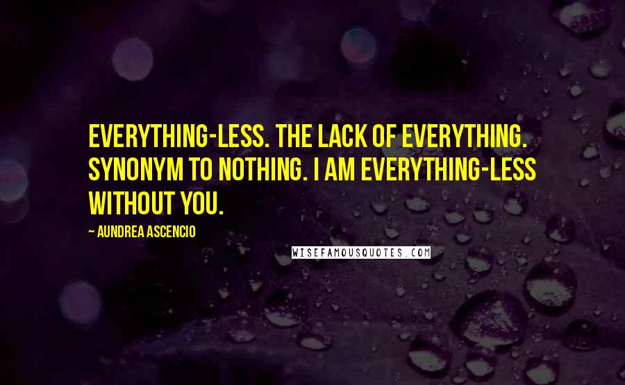 Aundrea Ascencio Quotes: Everything-less. The lack of everything. Synonym to nothing. I am everything-less without you.