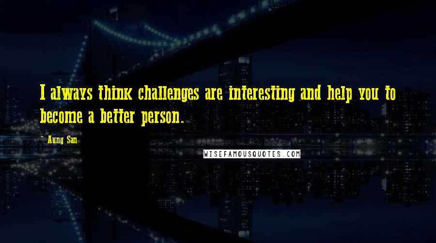 Aung San Quotes: I always think challenges are interesting and help you to become a better person.