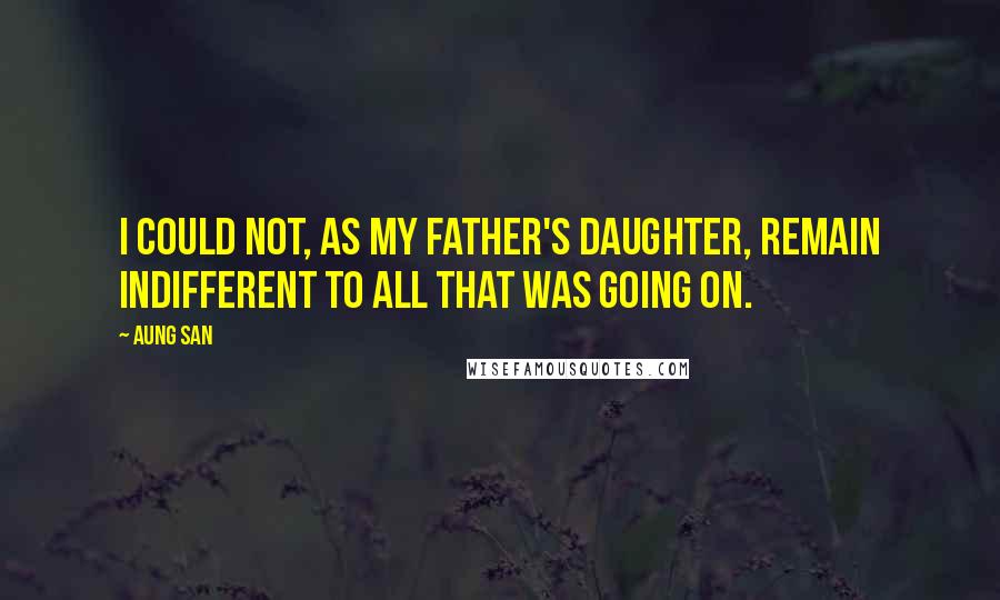 Aung San Quotes: I could not, as my father's daughter, remain indifferent to all that was going on.