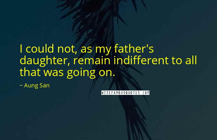 Aung San Quotes: I could not, as my father's daughter, remain indifferent to all that was going on.