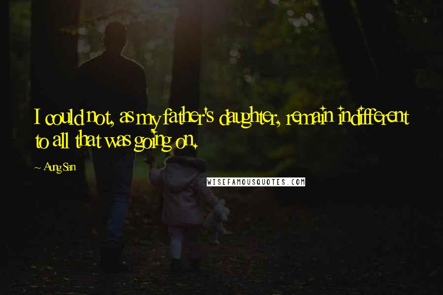 Aung San Quotes: I could not, as my father's daughter, remain indifferent to all that was going on.