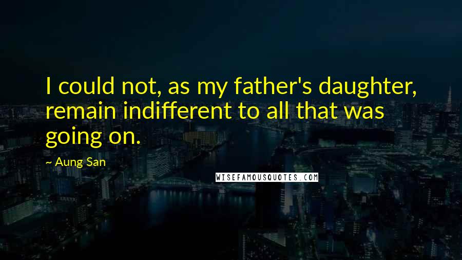 Aung San Quotes: I could not, as my father's daughter, remain indifferent to all that was going on.