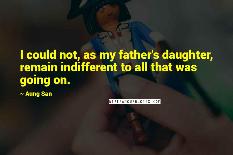 Aung San Quotes: I could not, as my father's daughter, remain indifferent to all that was going on.