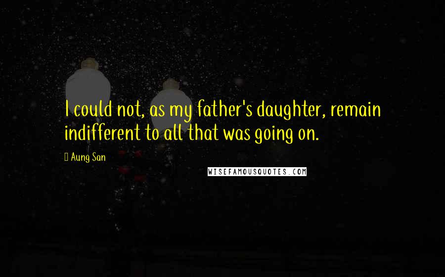 Aung San Quotes: I could not, as my father's daughter, remain indifferent to all that was going on.