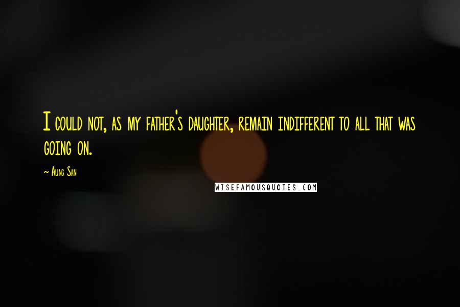 Aung San Quotes: I could not, as my father's daughter, remain indifferent to all that was going on.